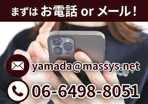 まずはお電話orメール！TEL：06-6498-8051／mail：yamada@massys.net